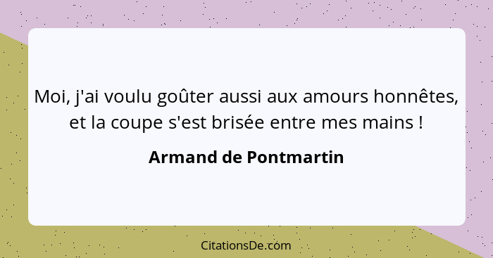 Moi, j'ai voulu goûter aussi aux amours honnêtes, et la coupe s'est brisée entre mes mains !... - Armand de Pontmartin