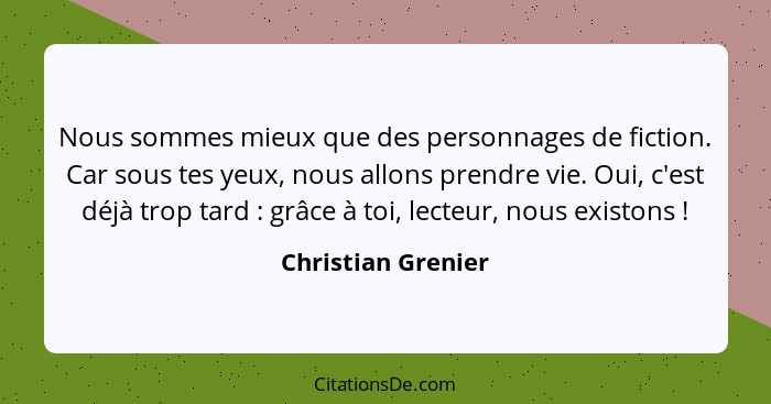 Nous sommes mieux que des personnages de fiction. Car sous tes yeux, nous allons prendre vie. Oui, c'est déjà trop tard : grâ... - Christian Grenier