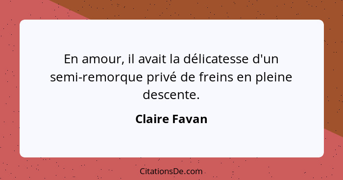 En amour, il avait la délicatesse d'un semi-remorque privé de freins en pleine descente.... - Claire Favan