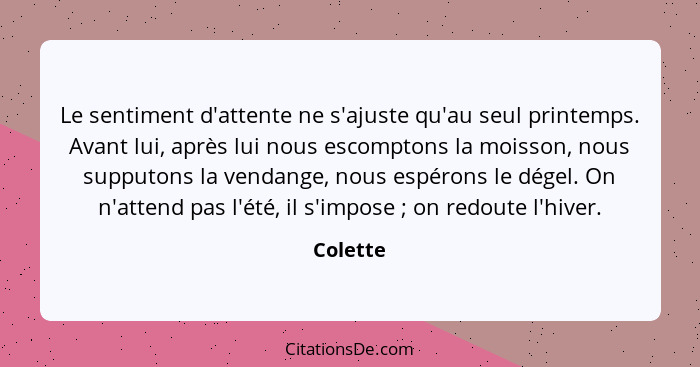 Le sentiment d'attente ne s'ajuste qu'au seul printemps. Avant lui, après lui nous escomptons la moisson, nous supputons la vendange, nous e... - Colette