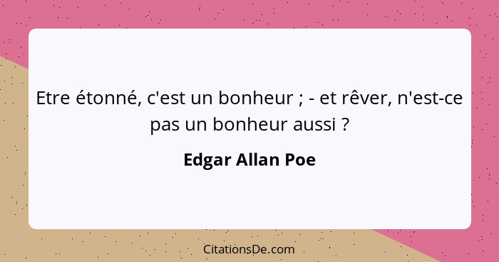 Etre étonné, c'est un bonheur ; - et rêver, n'est-ce pas un bonheur aussi ?... - Edgar Allan Poe