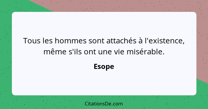 Tous les hommes sont attachés à l'existence, même s'ils ont une vie misérable.... - Esope