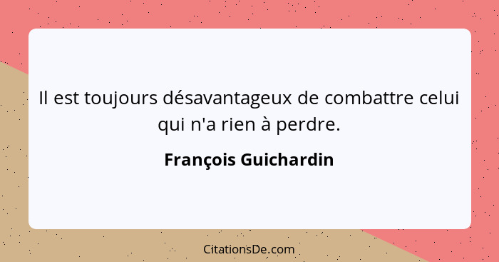 Il est toujours désavantageux de combattre celui qui n'a rien à perdre.... - François Guichardin