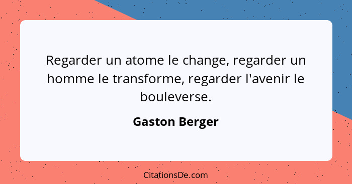 Regarder un atome le change, regarder un homme le transforme, regarder l'avenir le bouleverse.... - Gaston Berger