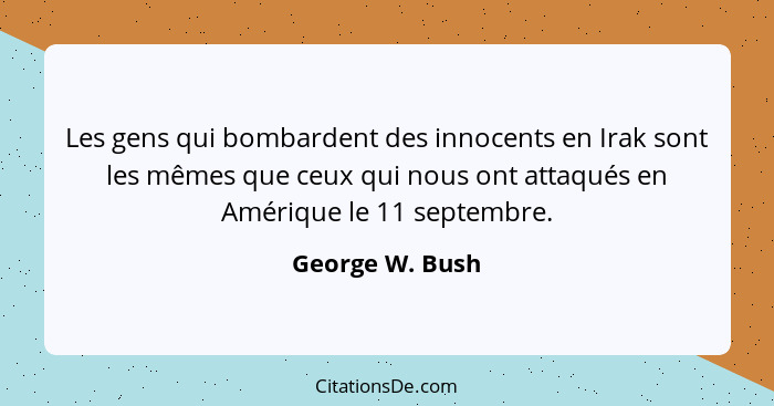 Les gens qui bombardent des innocents en Irak sont les mêmes que ceux qui nous ont attaqués en Amérique le 11 septembre.... - George W. Bush