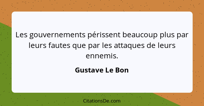 Les gouvernements périssent beaucoup plus par leurs fautes que par les attaques de leurs ennemis.... - Gustave Le Bon