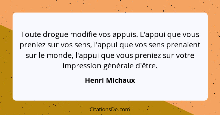 Toute drogue modifie vos appuis. L'appui que vous preniez sur vos sens, l'appui que vos sens prenaient sur le monde, l'appui que vous... - Henri Michaux