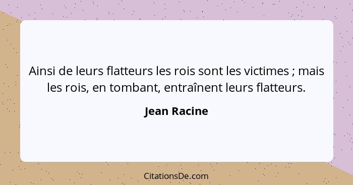 Ainsi de leurs flatteurs les rois sont les victimes ; mais les rois, en tombant, entraînent leurs flatteurs.... - Jean Racine