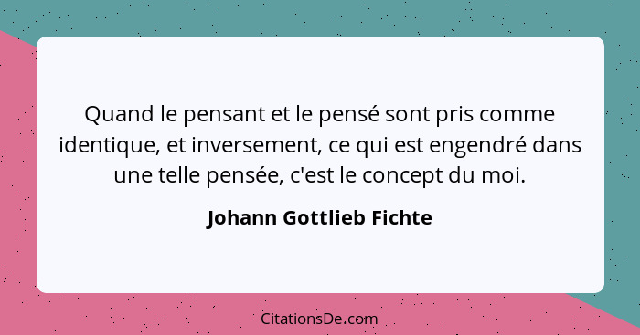 Quand le pensant et le pensé sont pris comme identique, et inversement, ce qui est engendré dans une telle pensée, c'est le c... - Johann Gottlieb Fichte