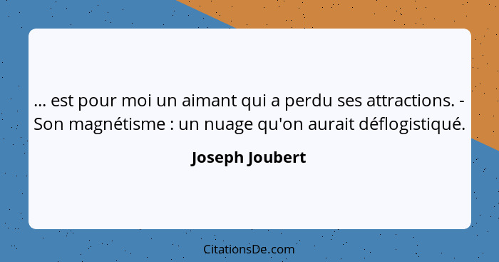 ... est pour moi un aimant qui a perdu ses attractions. - Son magnétisme : un nuage qu'on aurait déflogistiqué.... - Joseph Joubert