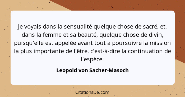 Je voyais dans la sensualité quelque chose de sacré, et, dans la femme et sa beauté, quelque chose de divin, puisqu'elle e... - Leopold von Sacher-Masoch