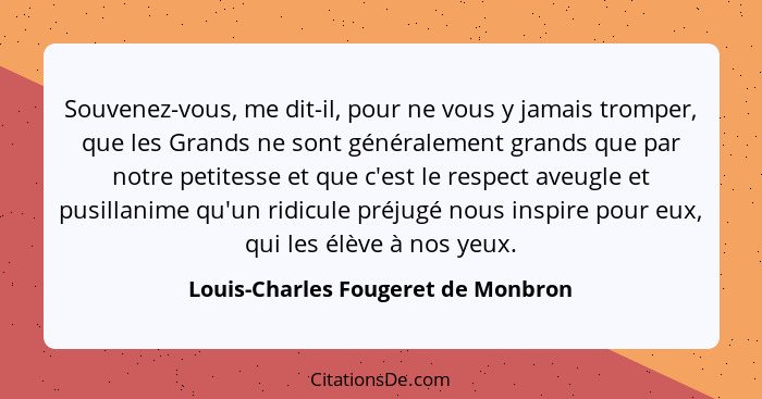 Souvenez-vous, me dit-il, pour ne vous y jamais tromper, que les Grands ne sont généralement grands que par notre... - Louis-Charles Fougeret de Monbron