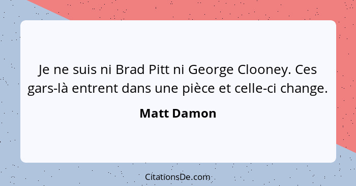 Je ne suis ni Brad Pitt ni George Clooney. Ces gars-là entrent dans une pièce et celle-ci change.... - Matt Damon