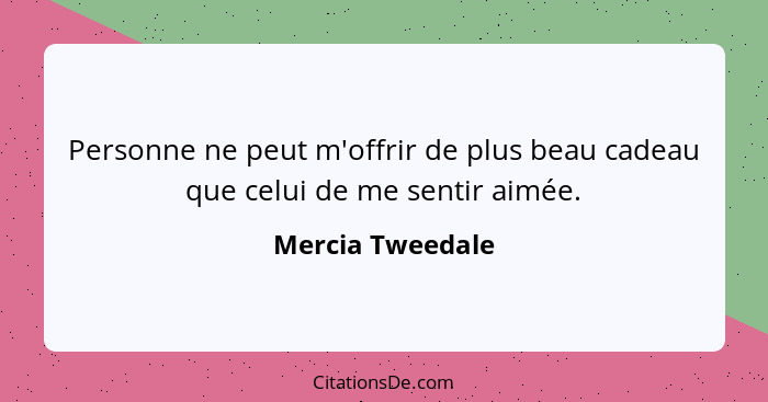 Personne ne peut m'offrir de plus beau cadeau que celui de me sentir aimée.... - Mercia Tweedale