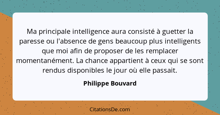 Ma principale intelligence aura consisté à guetter la paresse ou l'absence de gens beaucoup plus intelligents que moi afin de propo... - Philippe Bouvard