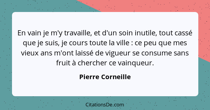 En vain je m'y travaille, et d'un soin inutile, tout cassé que je suis, je cours toute la ville : ce peu que mes vieux ans m'o... - Pierre Corneille