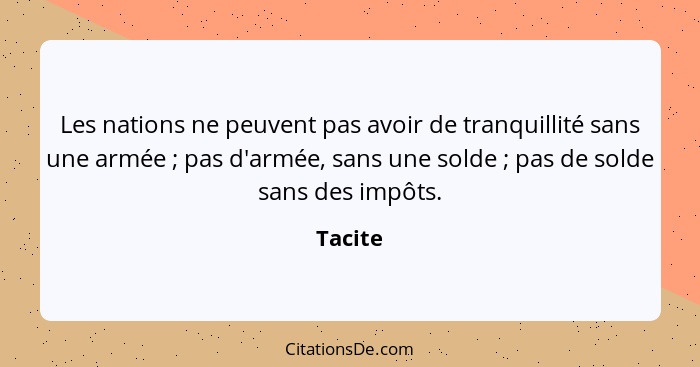 Les nations ne peuvent pas avoir de tranquillité sans une armée ; pas d'armée, sans une solde ; pas de solde sans des impôts.... - Tacite