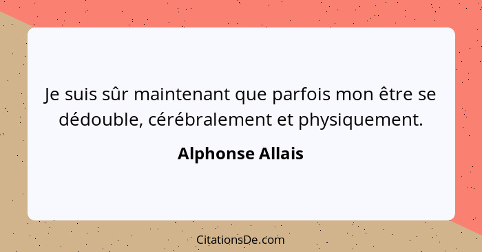 Je suis sûr maintenant que parfois mon être se dédouble, cérébralement et physiquement.... - Alphonse Allais