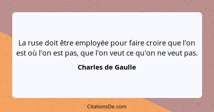 La ruse doit être employée pour faire croire que l'on est où l'on est pas, que l'on veut ce qu'on ne veut pas.... - Charles de Gaulle