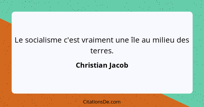 Le socialisme c'est vraiment une île au milieu des terres.... - Christian Jacob