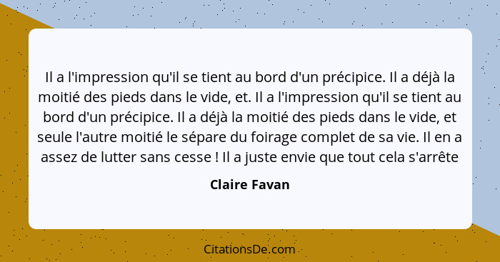 Il a l'impression qu'il se tient au bord d'un précipice. Il a déjà la moitié des pieds dans le vide, et. Il a l'impression qu'il se tie... - Claire Favan