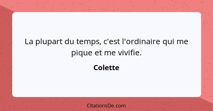 La plupart du temps, c'est l'ordinaire qui me pique et me vivifie.... - Colette