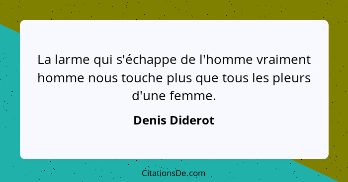 La larme qui s'échappe de l'homme vraiment homme nous touche plus que tous les pleurs d'une femme.... - Denis Diderot