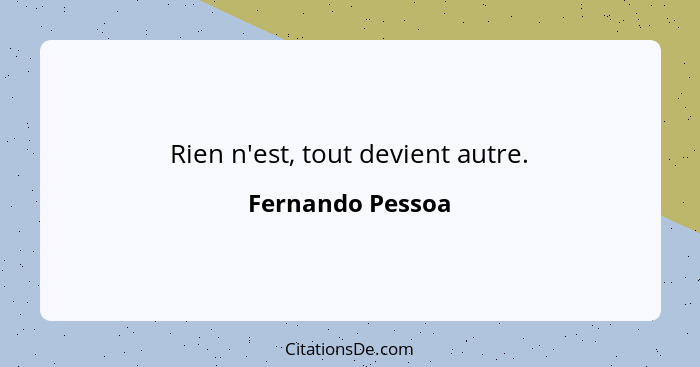 Rien n'est, tout devient autre.... - Fernando Pessoa