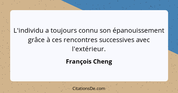 L'individu a toujours connu son épanouissement grâce à ces rencontres successives avec l'extérieur.... - François Cheng