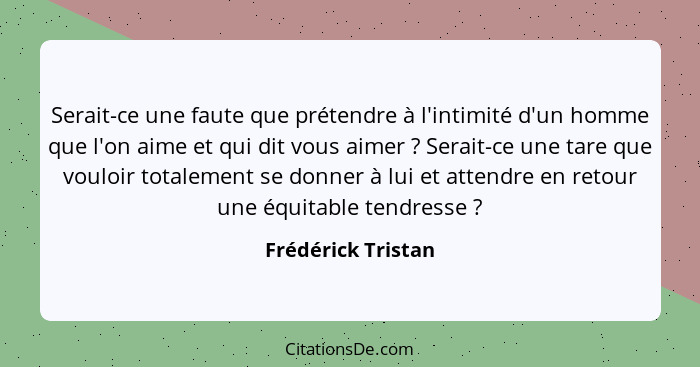 Serait-ce une faute que prétendre à l'intimité d'un homme que l'on aime et qui dit vous aimer ? Serait-ce une tare que vouloi... - Frédérick Tristan