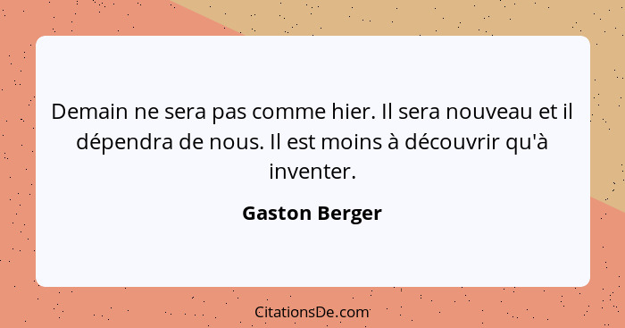 Demain ne sera pas comme hier. Il sera nouveau et il dépendra de nous. Il est moins à découvrir qu'à inventer.... - Gaston Berger