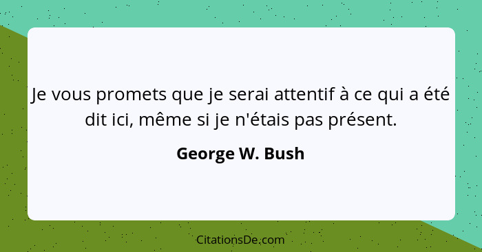 Je vous promets que je serai attentif à ce qui a été dit ici, même si je n'étais pas présent.... - George W. Bush