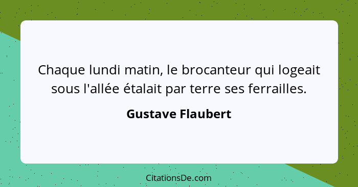 Chaque lundi matin, le brocanteur qui logeait sous l'allée étalait par terre ses ferrailles.... - Gustave Flaubert