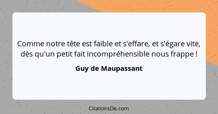 Comme notre tête est faible et s'effare, et s'égare vite, dès qu'un petit fait incompréhensible nous frappe !... - Guy de Maupassant