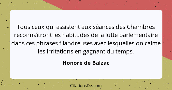 Tous ceux qui assistent aux séances des Chambres reconnaîtront les habitudes de la lutte parlementaire dans ces phrases filandreuse... - Honoré de Balzac