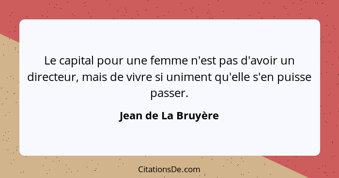 Le capital pour une femme n'est pas d'avoir un directeur, mais de vivre si uniment qu'elle s'en puisse passer.... - Jean de La Bruyère