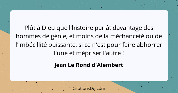 Plût à Dieu que l'histoire parlât davantage des hommes de génie, et moins de la méchanceté ou de l'imbécillité puissante... - Jean Le Rond d'Alembert