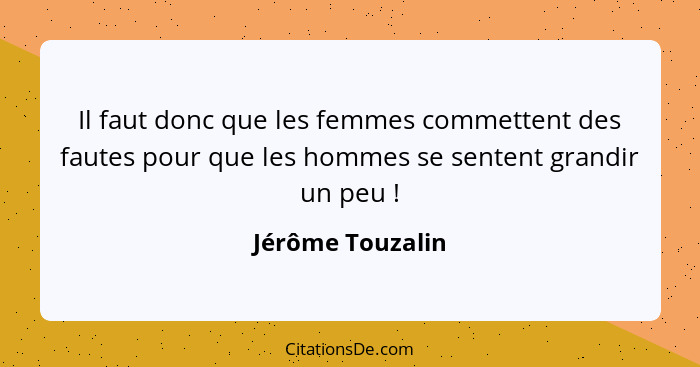 Il faut donc que les femmes commettent des fautes pour que les hommes se sentent grandir un peu !... - Jérôme Touzalin