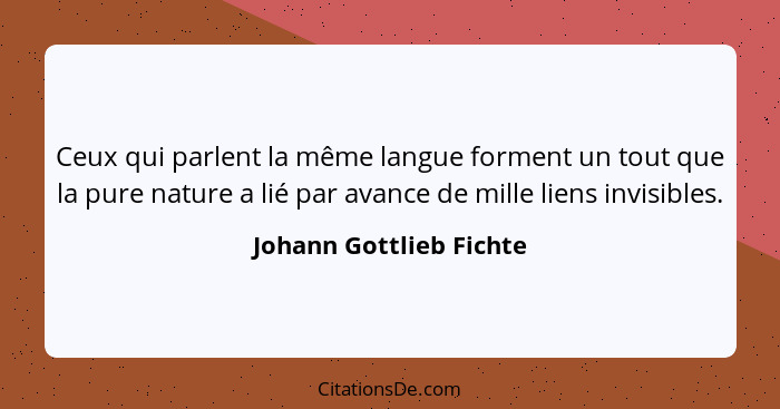 Ceux qui parlent la même langue forment un tout que la pure nature a lié par avance de mille liens invisibles.... - Johann Gottlieb Fichte
