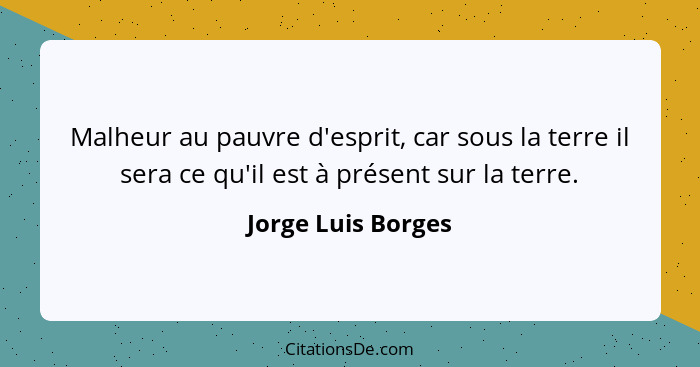 Malheur au pauvre d'esprit, car sous la terre il sera ce qu'il est à présent sur la terre.... - Jorge Luis Borges