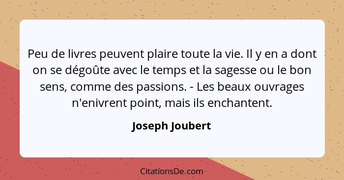 Peu de livres peuvent plaire toute la vie. Il y en a dont on se dégoûte avec le temps et la sagesse ou le bon sens, comme des passion... - Joseph Joubert