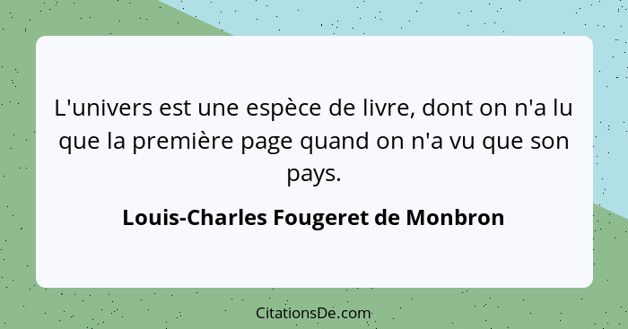 L'univers est une espèce de livre, dont on n'a lu que la première page quand on n'a vu que son pays.... - Louis-Charles Fougeret de Monbron