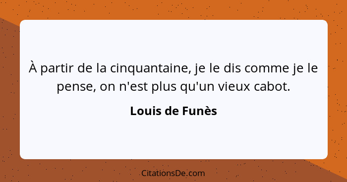 À partir de la cinquantaine, je le dis comme je le pense, on n'est plus qu'un vieux cabot.... - Louis de Funès