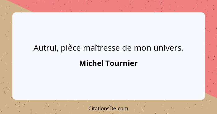 Autrui, pièce maîtresse de mon univers.... - Michel Tournier