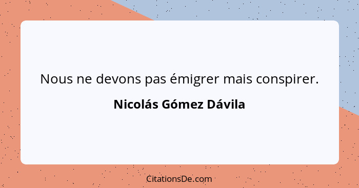 Nous ne devons pas émigrer mais conspirer.... - Nicolás Gómez Dávila