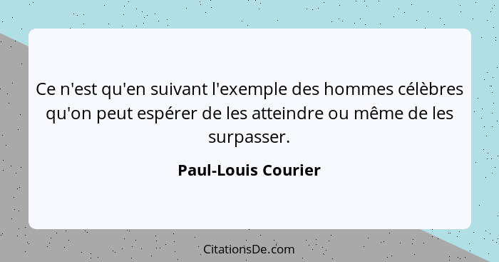 Ce n'est qu'en suivant l'exemple des hommes célèbres qu'on peut espérer de les atteindre ou même de les surpasser.... - Paul-Louis Courier