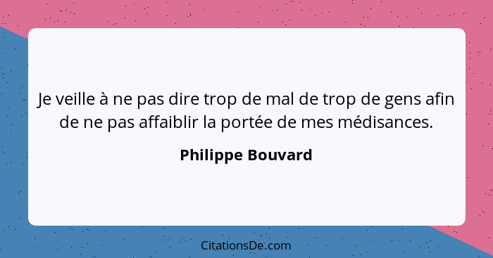 Je veille à ne pas dire trop de mal de trop de gens afin de ne pas affaiblir la portée de mes médisances.... - Philippe Bouvard