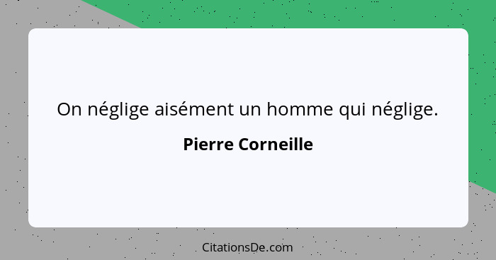 On néglige aisément un homme qui néglige.... - Pierre Corneille