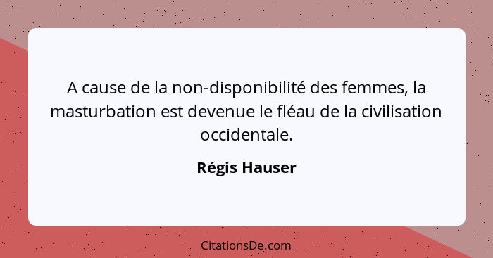 A cause de la non-disponibilité des femmes, la masturbation est devenue le fléau de la civilisation occidentale.... - Régis Hauser