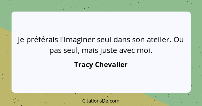 Je préférais l'imaginer seul dans son atelier. Ou pas seul, mais juste avec moi.... - Tracy Chevalier